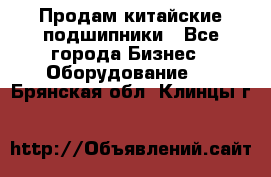 Продам китайские подшипники - Все города Бизнес » Оборудование   . Брянская обл.,Клинцы г.